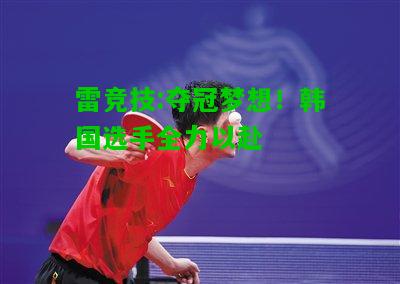 雷竞技:夺冠梦想！韩国选手全力以赴