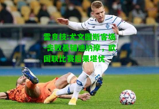 雷竞技:尤文图斯客场-击败基辅迪纳摩，欧国联比赛后果堪忧