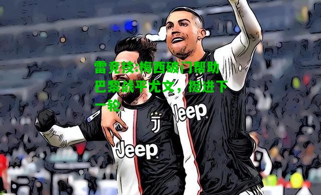 雷竞技:梅西破门帮助巴黎战平尤文，挺进下一轮