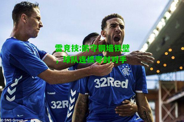 雷竞技:防守铜墙铁壁，球队连续零封对手