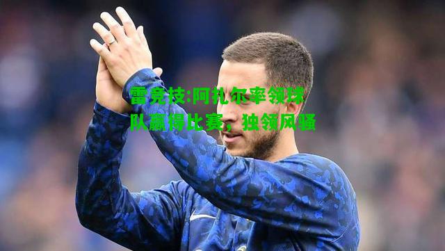 雷竞技:阿扎尔率领球队赢得比赛，独领风骚