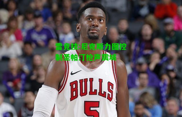 雷竞技:尼克斯力图控制圣帕汀枪声震城