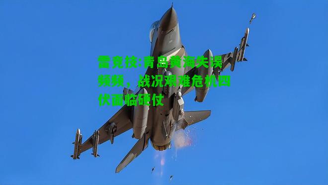 雷竞技:青岛黄海失误频频，战况艰难危机四伏面临硬仗