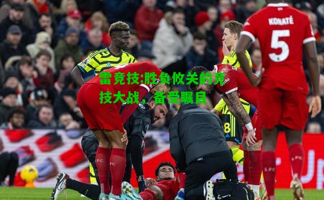 雷竞技:胜负攸关的竞技大战，备受瞩目