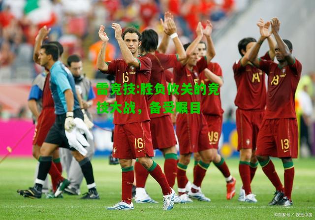 雷竞技:胜负攸关的竞技大战，备受瞩目