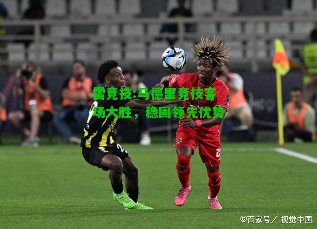 雷竞技:马德里竞技客场大胜，稳固领先优势