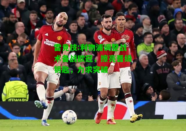 雷竞技:利物浦调整战术备战欧冠，擦亮晋级钥匙，力求突破