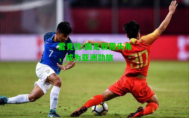 雷竞技:国足崭露头角，成为亚洲劲旅