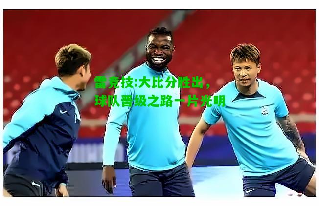 雷竞技:大比分胜出，球队晋级之路一片光明