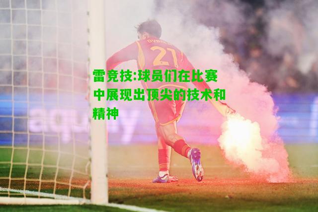 雷竞技:球员们在比赛中展现出顶尖的技术和精神