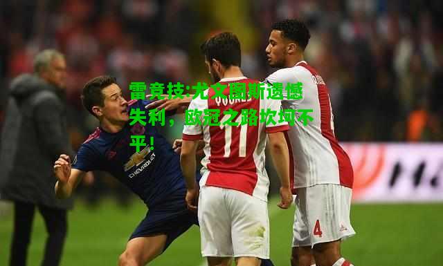 雷竞技:尤文图斯遗憾失利，欧冠之路坎坷不平！