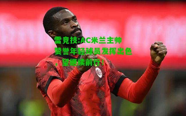 雷竞技:AC米兰主帅赞誉年轻球员发挥出色，望继续前行！