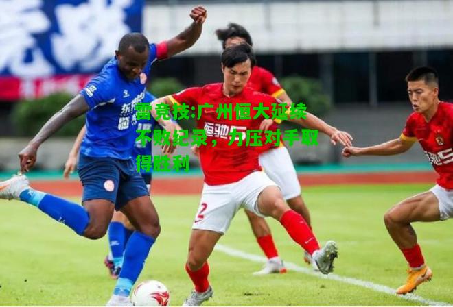 雷竞技:广州恒大延续不败纪录，力压对手取得胜利