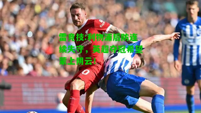 雷竞技:利物浦后防连续失守，英超夺冠希望蒙上阴云！