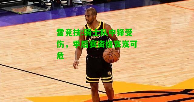 雷竞技:骑士队中锋受伤，季后赛资格岌岌可危