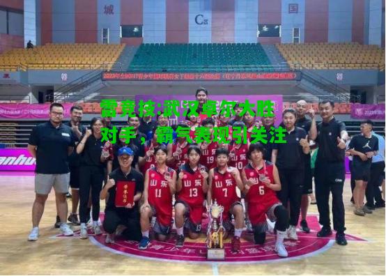 雷竞技:武汉卓尔大胜对手，霸气表现引关注