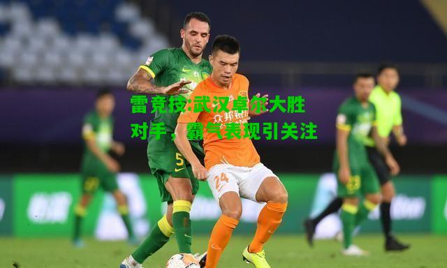 雷竞技:武汉卓尔大胜对手，霸气表现引关注