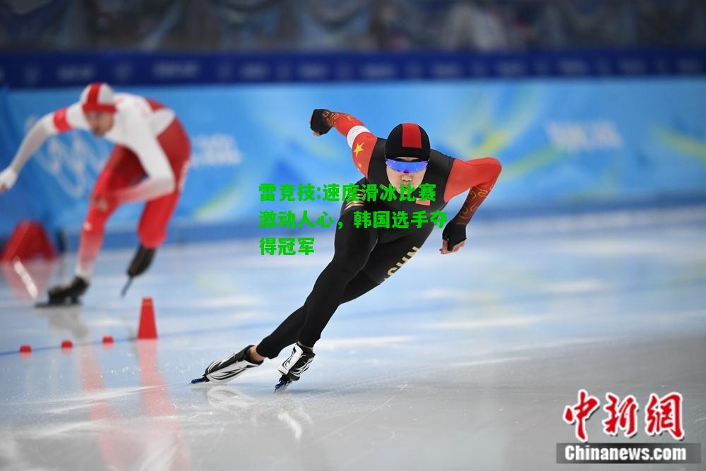 雷竞技:速度滑冰比赛激动人心，韩国选手夺得冠军