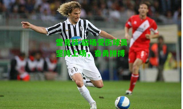 雷竞技:临场受伤球员坚持上场，奋勇拼搏
