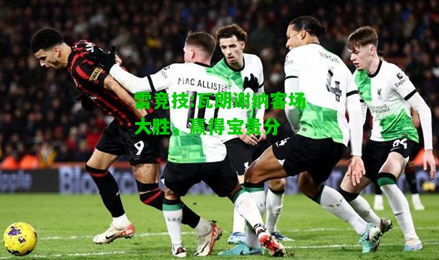 雷竞技:瓦朗谢纳客场大胜，赢得宝贵分