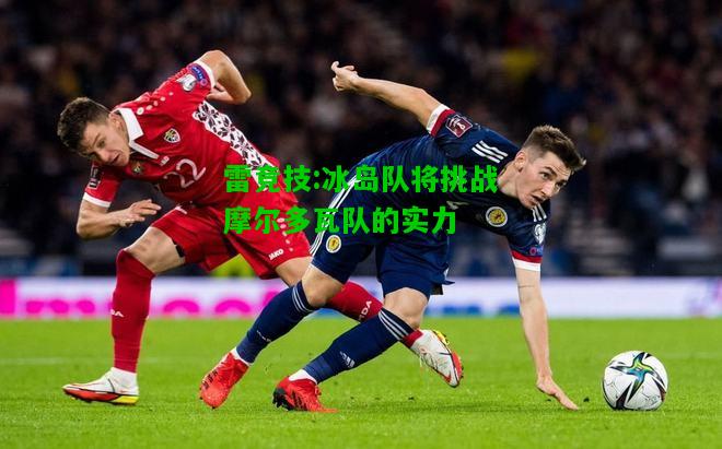 雷竞技:冰岛队将挑战摩尔多瓦队的实力