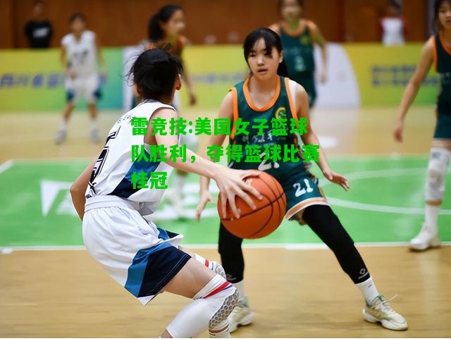 雷竞技:美国女子篮球队胜利，夺得篮球比赛桂冠
