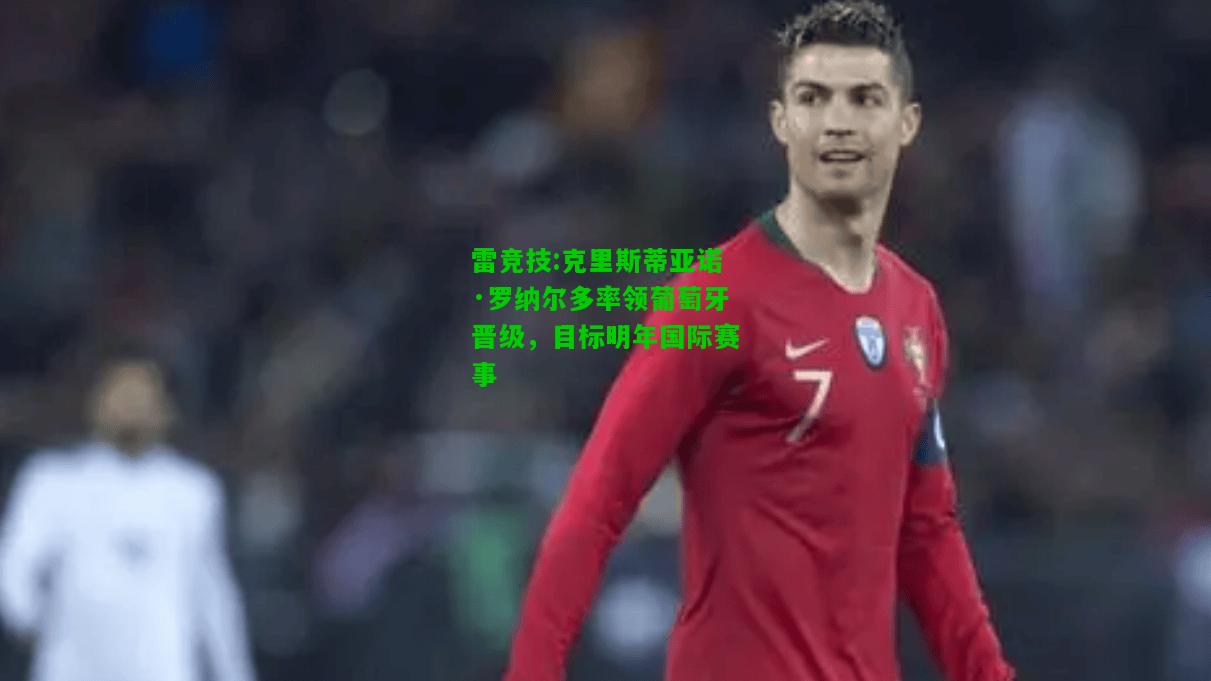 雷竞技:克里斯蒂亚诺·罗纳尔多率领葡萄牙晋级，目标明年国际赛事
