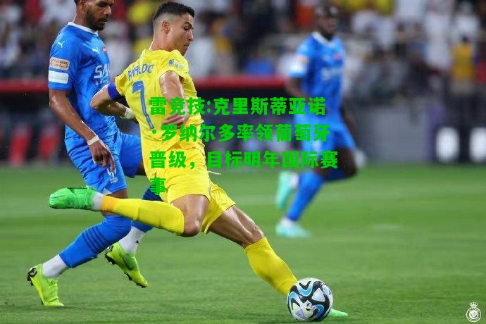 雷竞技:克里斯蒂亚诺·罗纳尔多率领葡萄牙晋级，目标明年国际赛事