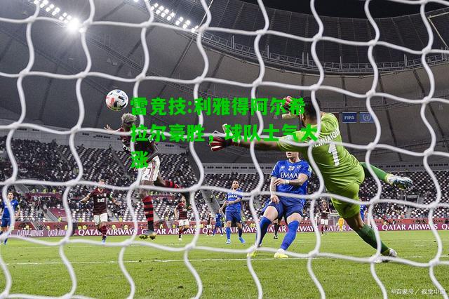 雷竞技:利雅得阿尔希拉尔豪胜，球队士气大涨