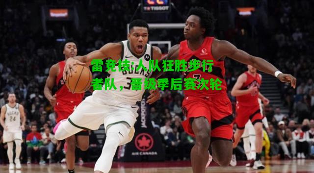 雷竞技:人队狂胜步行者队，晋级季后赛次轮