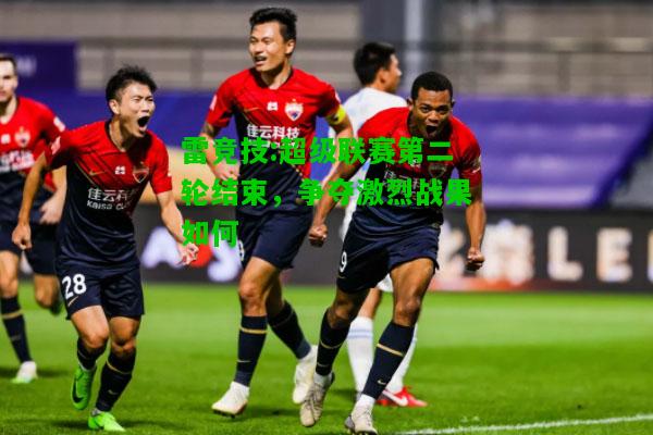 雷竞技:超级联赛第二轮结束，争夺激烈战果如何