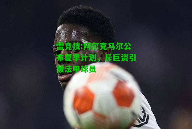 雷竞技:阿尔克马尔公布夏季计划，斥巨资引援法甲球员