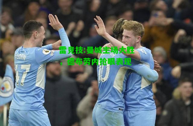 雷竞技:曼城主场大胜，德布劳内抢眼表现
