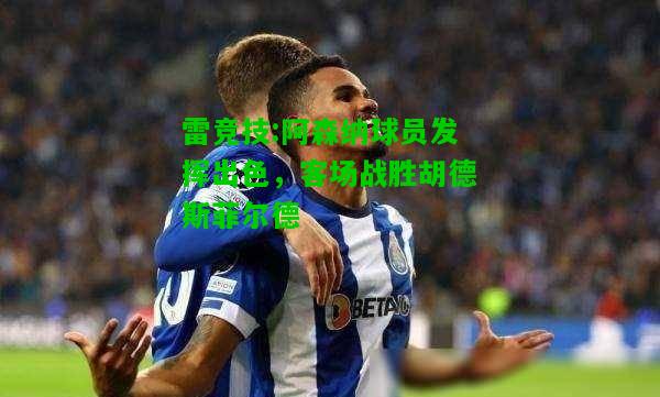 雷竞技:阿森纳球员发挥出色，客场战胜胡德斯菲尔德