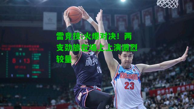 雷竞技:火爆对决！两支劲旅在场上上演激烈较量