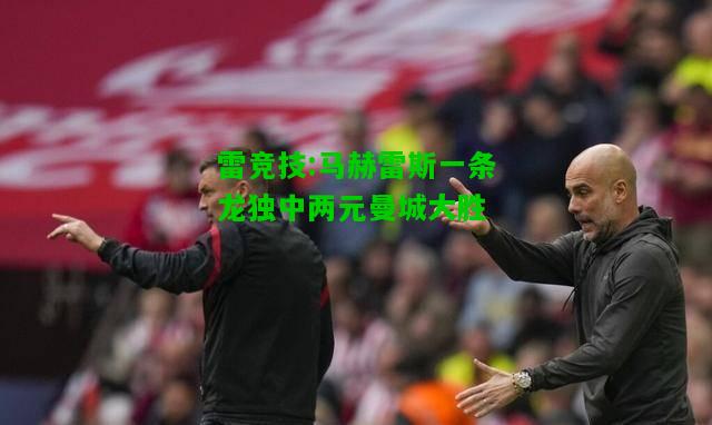 雷竞技:马赫雷斯一条龙独中两元曼城大胜