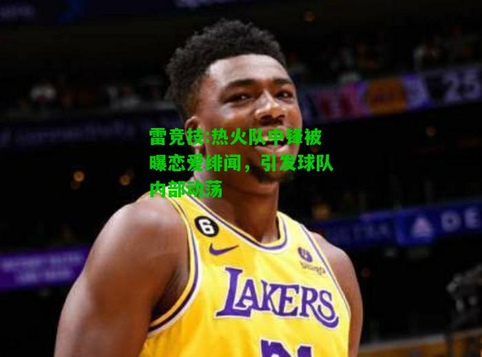 雷竞技:热火队中锋被曝恋爱绯闻，引发球队内部动荡
