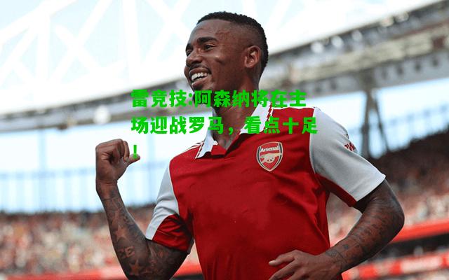 雷竞技:阿森纳将在主场迎战罗马，看点十足！