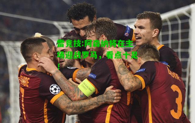 雷竞技:阿森纳将在主场迎战罗马，看点十足！