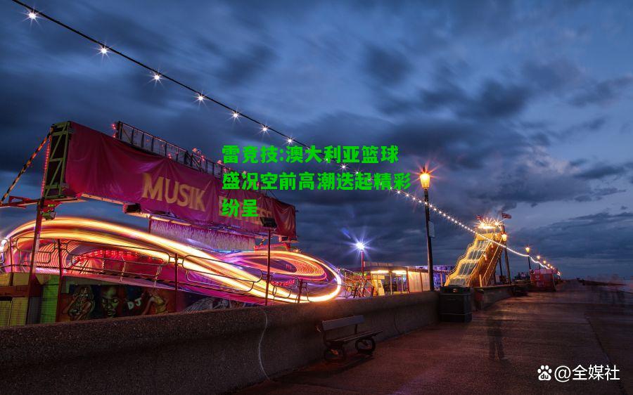 雷竞技:澳大利亚篮球盛况空前高潮迭起精彩纷呈