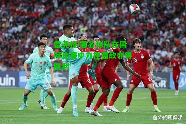 雷竞技:著名球队在国际比赛中力挫强敌夺得胜利