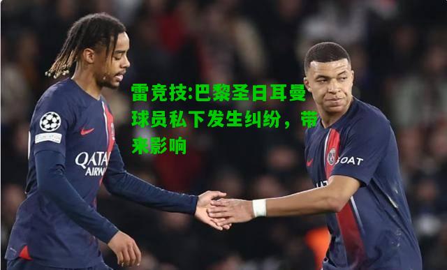 雷竞技:巴黎圣日耳曼球员私下发生纠纷，带来影响
