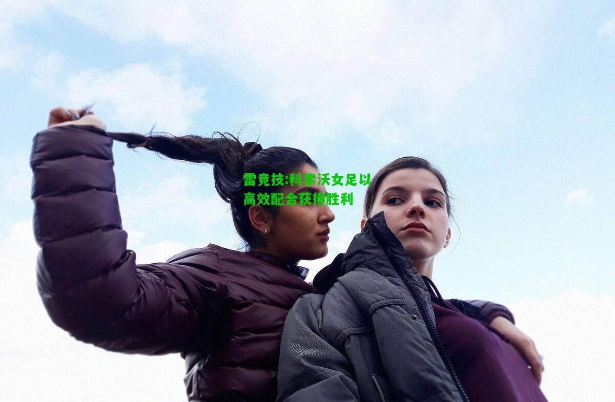 雷竞技:科索沃女足以高效配合获得胜利