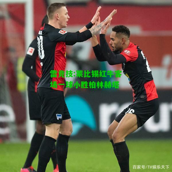 雷竞技:莱比锡红牛客场一球小胜柏林赫塔