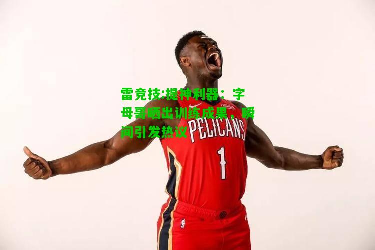雷竞技:提神利器：字母哥晒出训练成果，瞬间引发热议