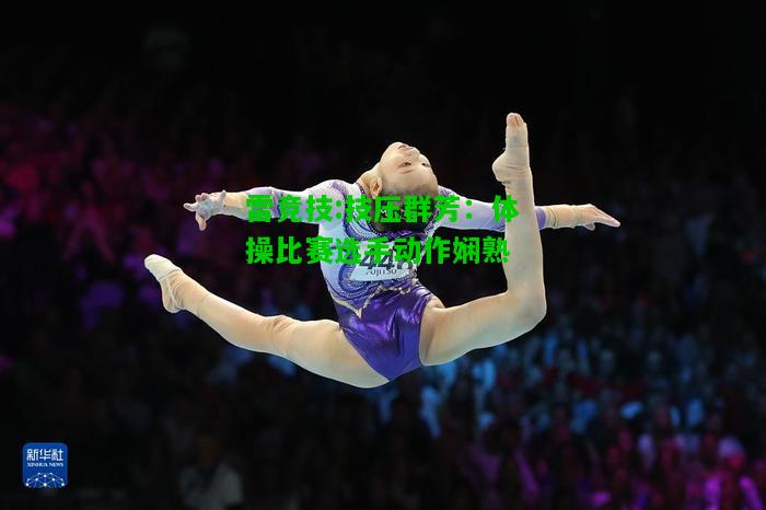 雷竞技:技压群芳：体操比赛选手动作娴熟