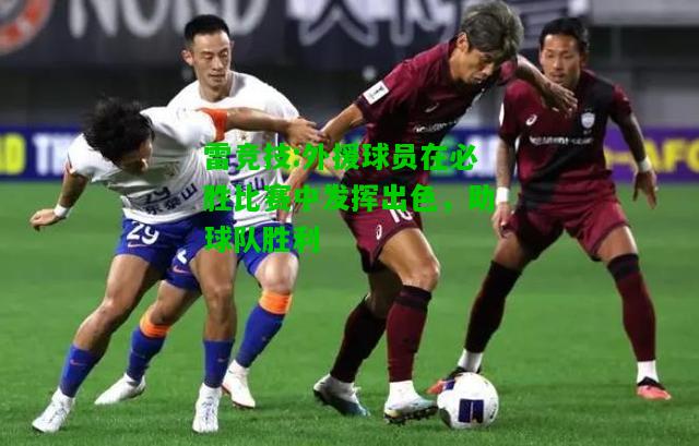 雷竞技:外援球员在必胜比赛中发挥出色，助球队胜利