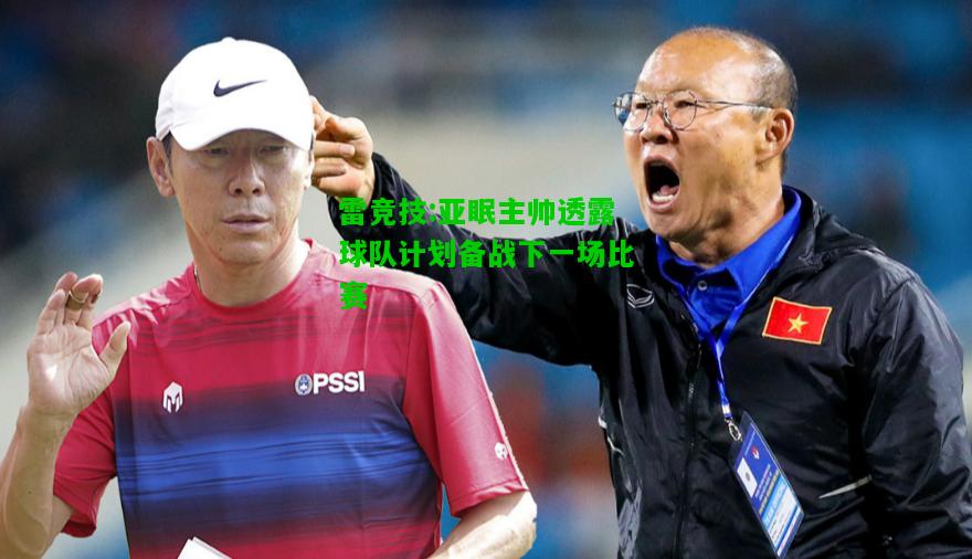 雷竞技:亚眠主帅透露球队计划备战下一场比赛