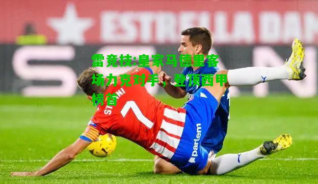 雷竞技:皇家马德里客场力克对手，登顶西甲榜首
