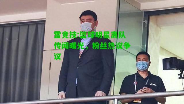 雷竞技:篮球明星离队传闻曝光，粉丝热议争议